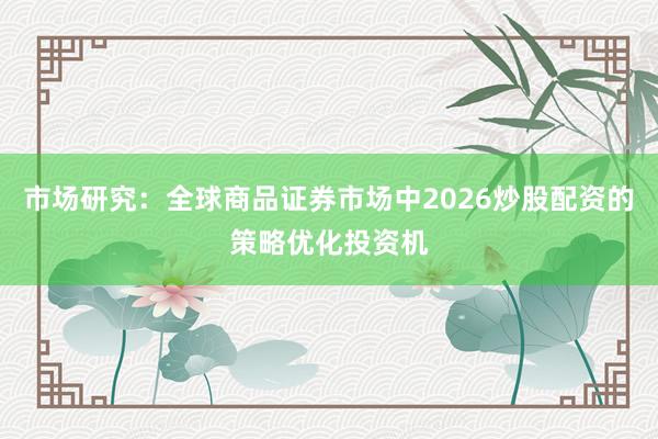 市场研究：全球商品证券市场中2026炒股配资的策略优化投资机