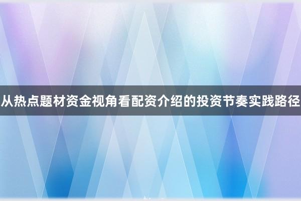 从热点题材资金视角看配资介绍的投资节奏实践路径