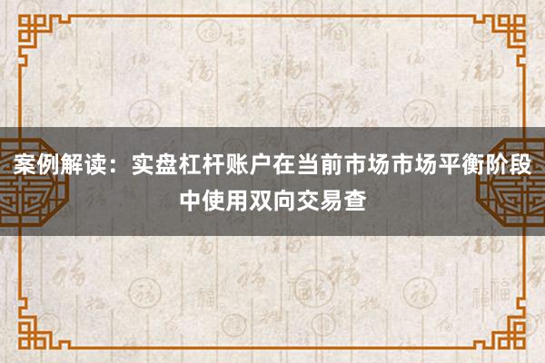 案例解读：实盘杠杆账户在当前市场市场平衡阶段中使用双向交易查