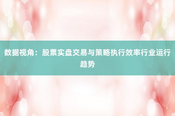 数据视角：股票实盘交易与策略执行效率行业运行趋势