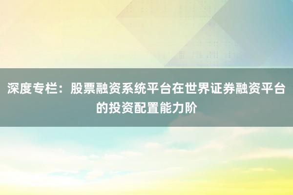 深度专栏：股票融资系统平台在世界证券融资平台的投资配置能力阶