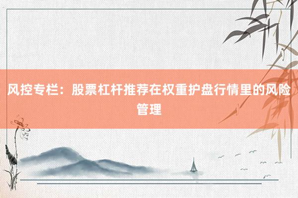 风控专栏：股票杠杆推荐在权重护盘行情里的风险管理