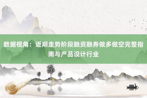 数据视角：近期走势阶段融资融券做多做空完整指南与产品设计行业