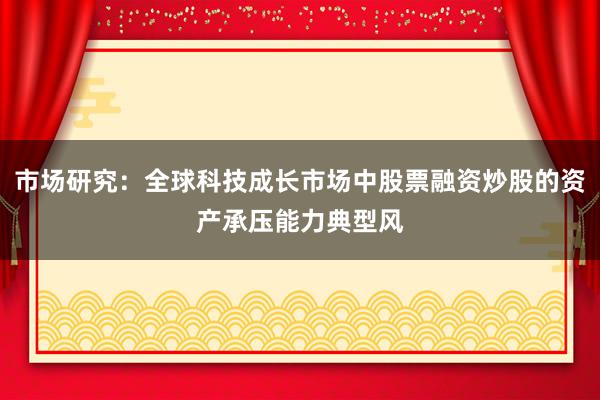 市场研究：全球科技成长市场中股票融资炒股的资产承压能力典型风