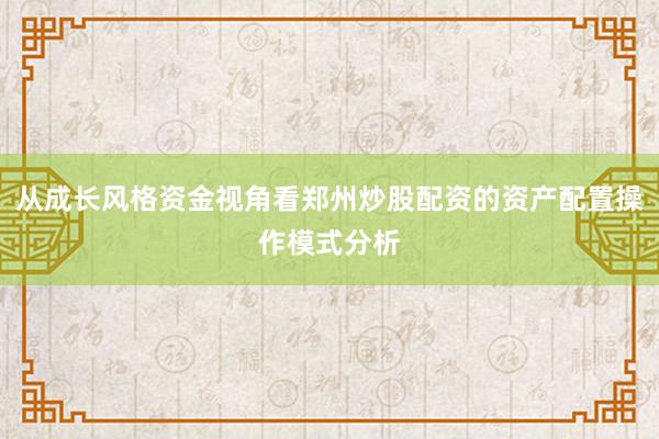 从成长风格资金视角看郑州炒股配资的资产配置操作模式分析