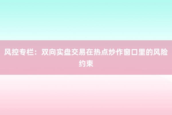 风控专栏：双向实盘交易在热点炒作窗口里的风险约束