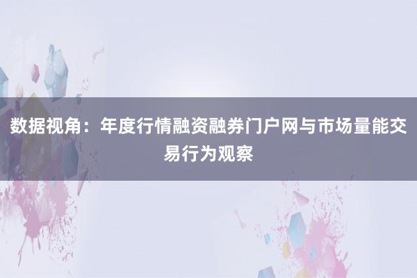 数据视角：年度行情融资融券门户网与市场量能交易行为观察