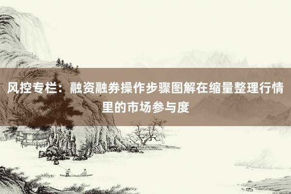 风控专栏:融资融券操作步骤图解在缩量整理行情里的市场参与度