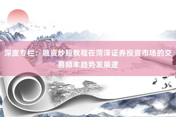 深度专栏:融资炒股教程在菏泽证券投资市场的交易频率趋势发展逻