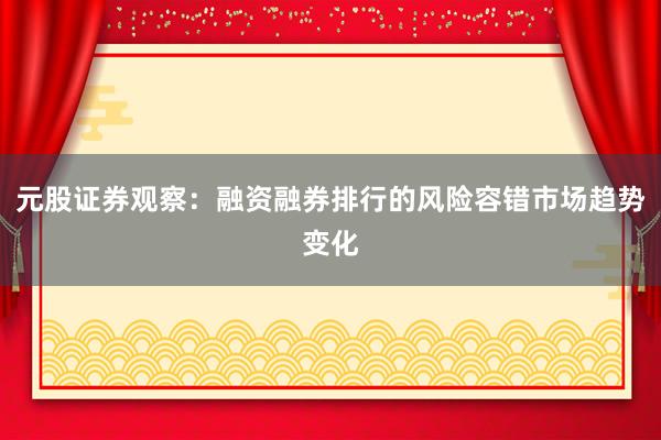 元股证券观察：融资融券排行的风险容错市场趋势变化