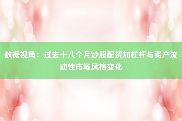 数据视角:过去十八个月炒股配资加杠杆与资产流动性市场风格变化