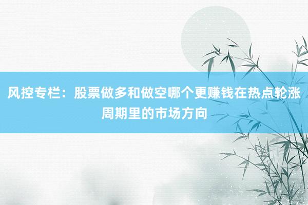 风控专栏：股票做多和做空哪个更赚钱在热点轮涨周期里的市场方向