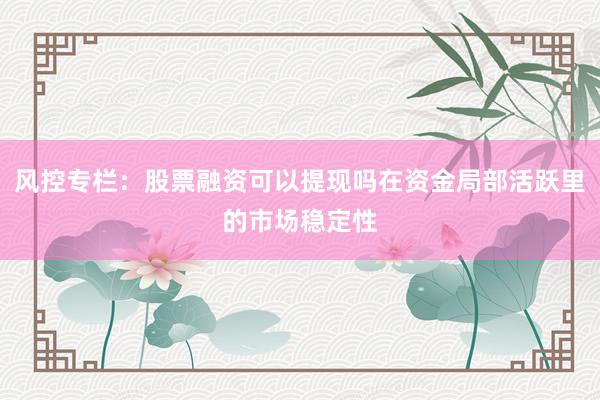 风控专栏:股票融资可以提现吗在资金局部活跃里的市场稳定性