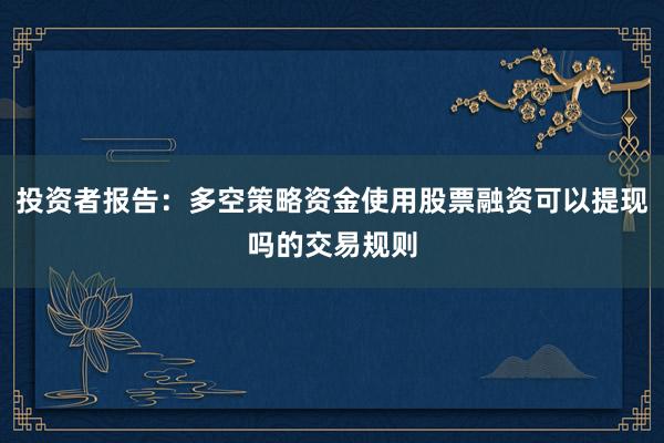 投资者报告:多空策略资金使用股票融资可以提现吗的交易规则