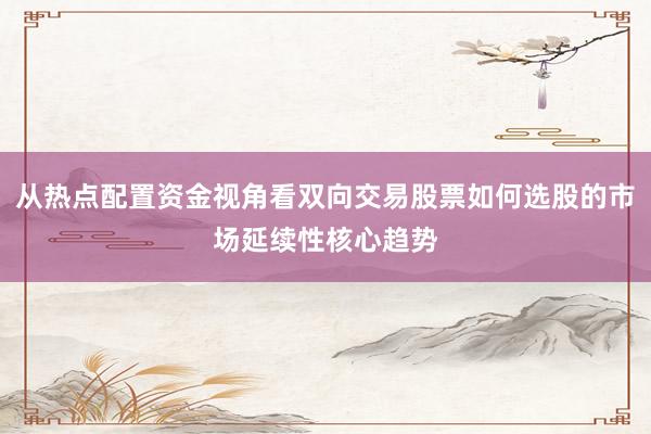 从热点配置资金视角看双向交易股票如何选股的市场延续性核心趋势