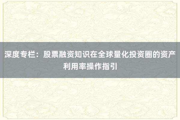 深度专栏：股票融资知识在全球量化投资圈的资产利用率操作指引