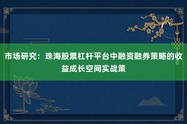 市场研究：珠海股票杠杆平台中融资融券策略的收益成长空间实战策
