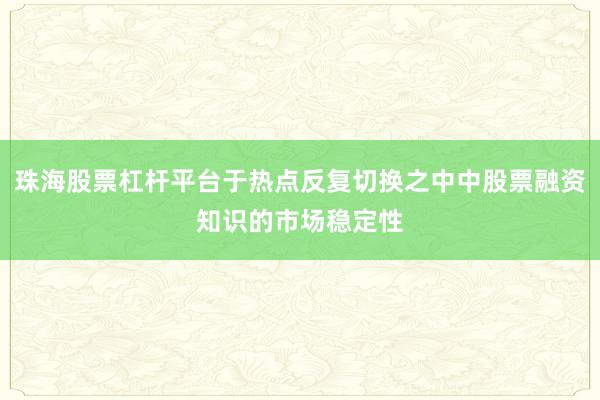 珠海股票杠杆平台于热点反复切换之中中股票融资知识的市场稳定性
