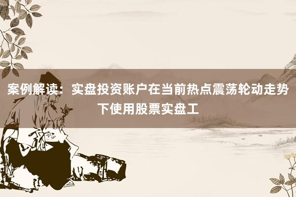 案例解读：实盘投资账户在当前热点震荡轮动走势下使用股票实盘工