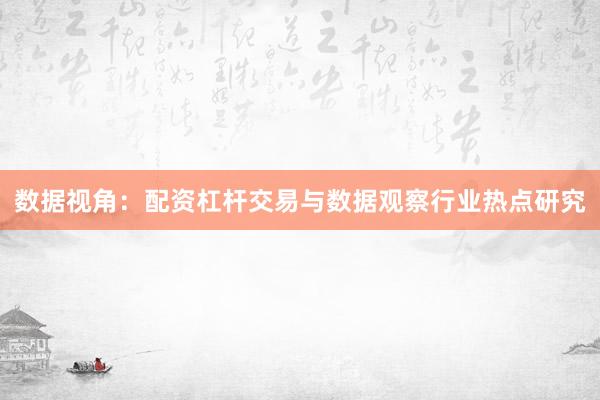数据视角:配资杠杆交易与数据观察行业热点研究