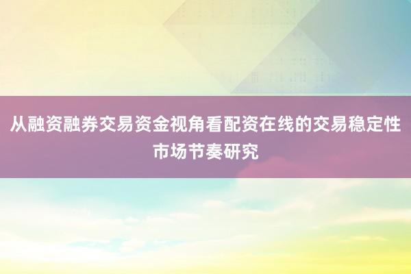 从融资融券交易资金视角看配资在线的交易稳定性市场节奏研究