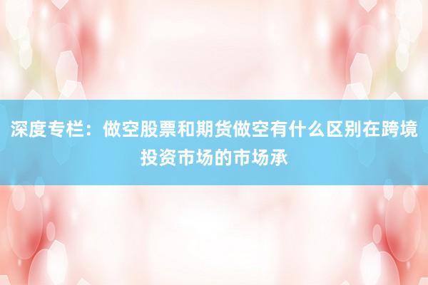 深度专栏：做空股票和期货做空有什么区别在跨境投资市场的市场承
