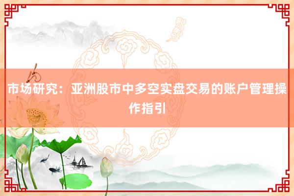 市场研究：亚洲股市中多空实盘交易的账户管理操作指引