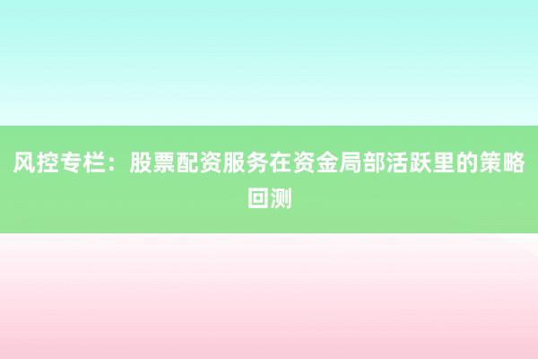 风控专栏：股票配资服务在资金局部活跃里的策略回测