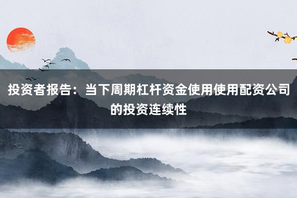 投资者报告：当下周期杠杆资金使用使用配资公司的投资连续性