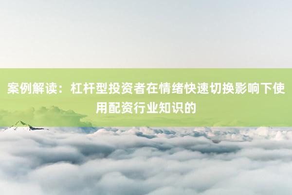 案例解读：杠杆型投资者在情绪快速切换影响下使用配资行业知识的
