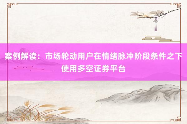 案例解读：市场轮动用户在情绪脉冲阶段条件之下使用多空证券平台