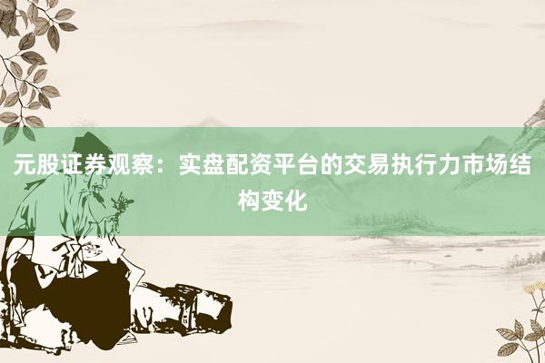 元股证券观察:实盘配资平台的交易执行力市场结构变化