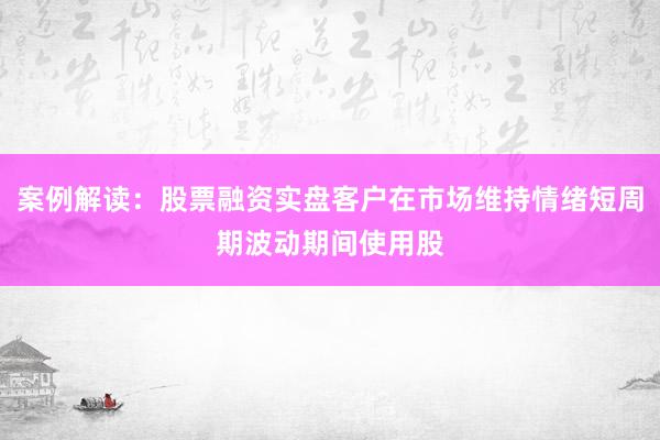 案例解读：股票融资实盘客户在市场维持情绪短周期波动期间使用股