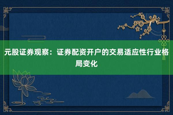 元股证券观察：证券配资开户的交易适应性行业格局变化