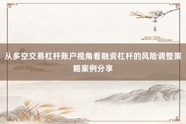 从多空交易杠杆账户视角看融资杠杆的风险调整策略案例分享