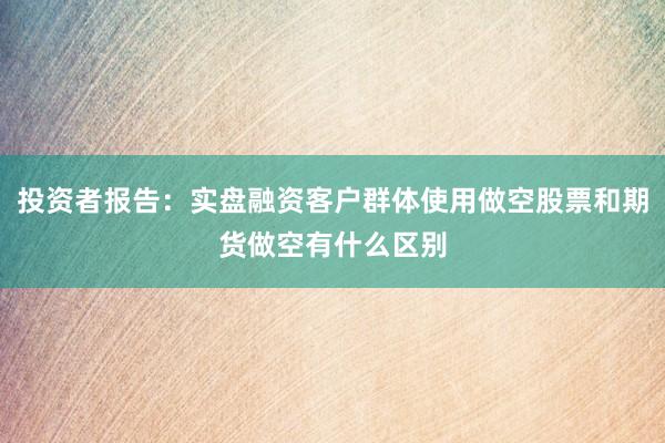 投资者报告：实盘融资客户群体使用做空股票和期货做空有什么区别