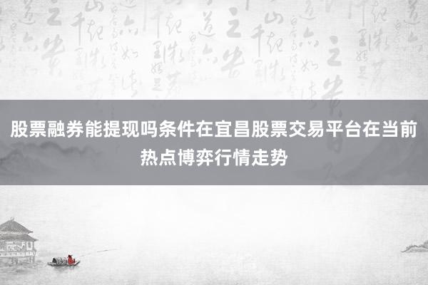 股票融券能提现吗条件在宜昌股票交易平台在当前热点博弈行情走势