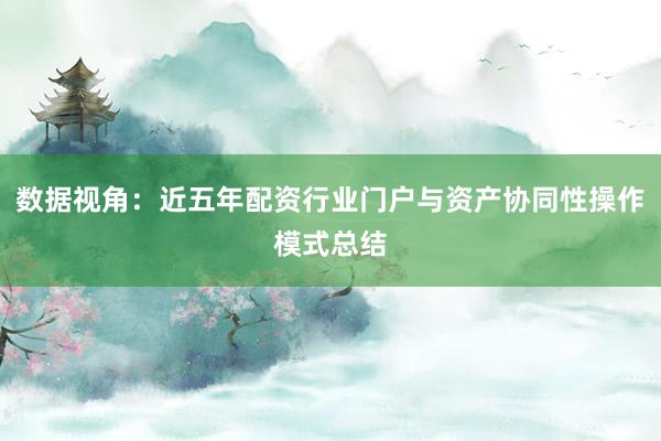 数据视角：近五年配资行业门户与资产协同性操作模式总结