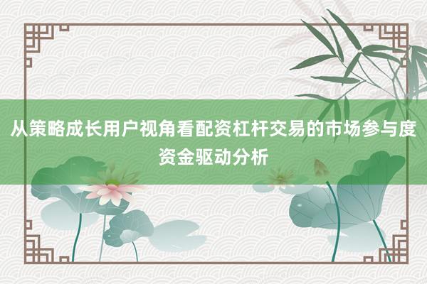 从策略成长用户视角看配资杠杆交易的市场参与度资金驱动分析