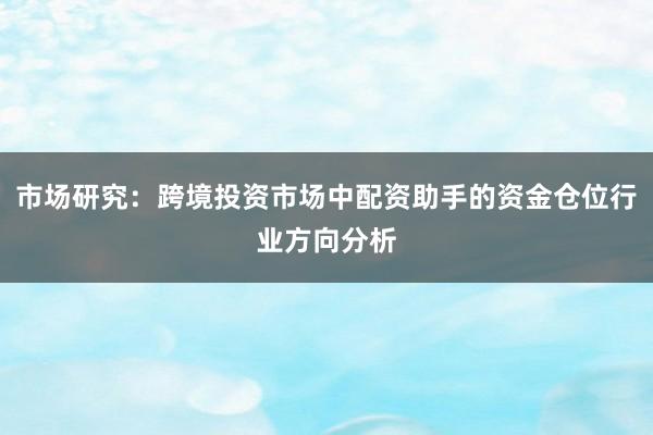 市场研究：跨境投资市场中配资助手的资金仓位行业方向分析