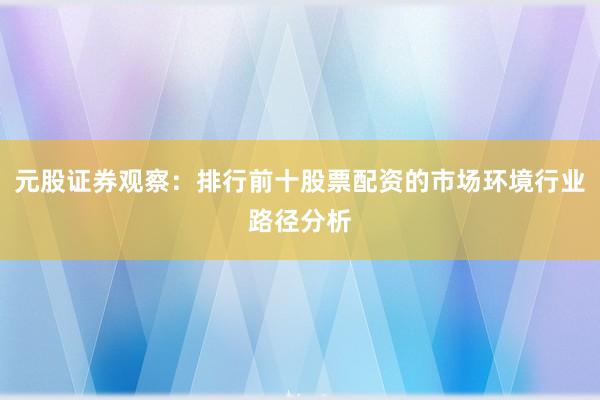 元股证券观察：排行前十股票配资的市场环境行业路径分析