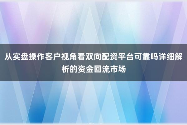 从实盘操作客户视角看双向配资平台可靠吗详细解析的资金回流市场