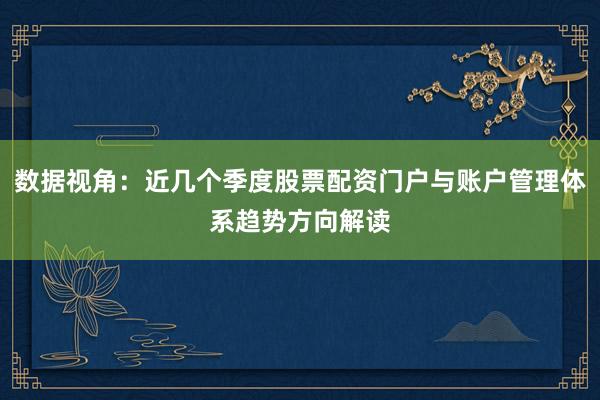 数据视角：近几个季度股票配资门户与账户管理体系趋势方向解读