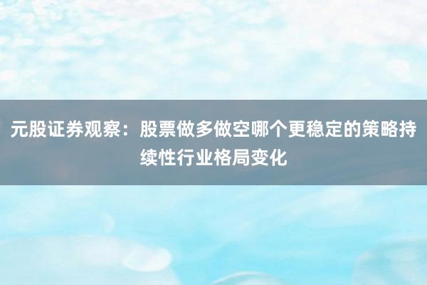 元股证券观察：股票做多做空哪个更稳定的策略持续性行业格局变化