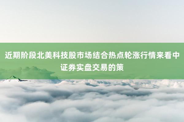 近期阶段北美科技股市场结合热点轮涨行情来看中证券实盘交易的策