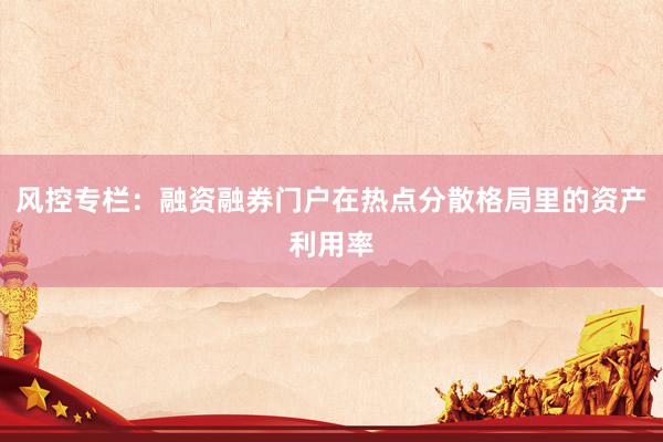 风控专栏：融资融券门户在热点分散格局里的资产利用率