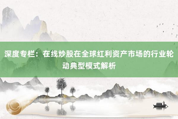 深度专栏：在线炒股在全球红利资产市场的行业轮动典型模式解析