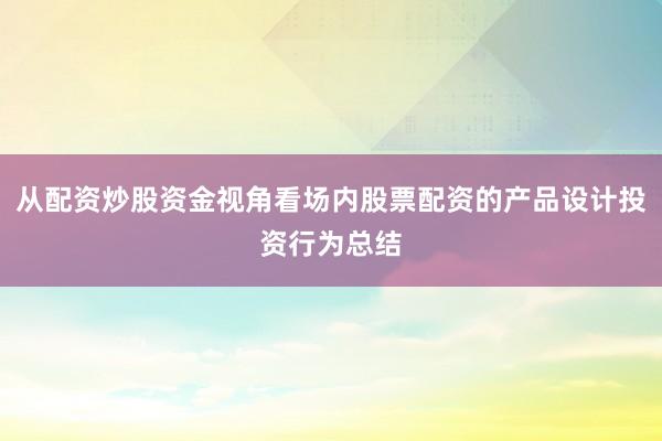 从配资炒股资金视角看场内股票配资的产品设计投资行为总结