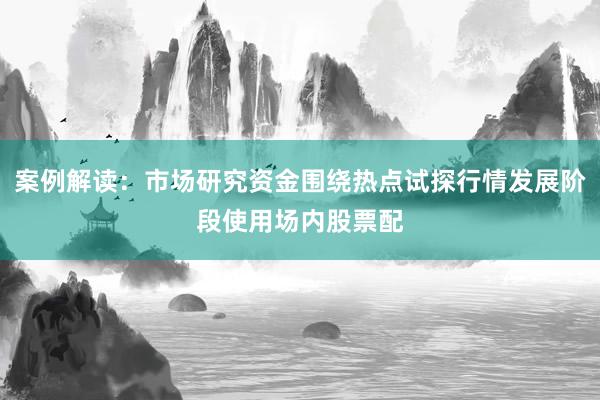 案例解读：市场研究资金围绕热点试探行情发展阶段使用场内股票配