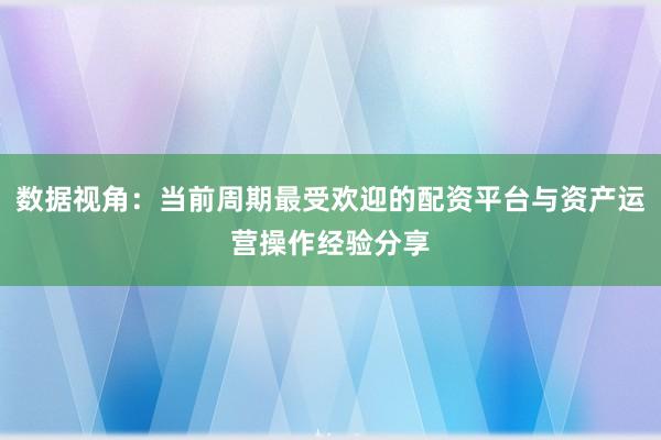 数据视角：当前周期最受欢迎的配资平台与资产运营操作经验分享